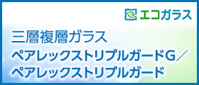 エコガラス　三層複層ガラス　ペアレックストリプルガードＧ／ペアレックストリプルガード