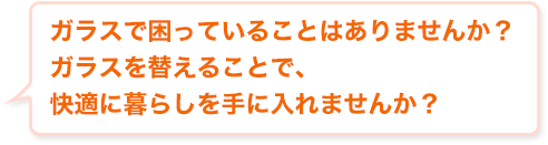 ガラスで困っていることはありませんか？ガラスを替えることで、快適に暮らしを手に入れませんか？