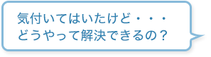 気付いてはいたけど・・・どうやって解決できるの？